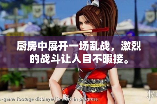 厨房中展开一场乱战，激烈的战斗让人目不暇接。
