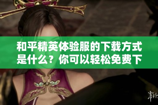和平精英体验服的下载方式是什么？你可以轻松免费下载体验服！