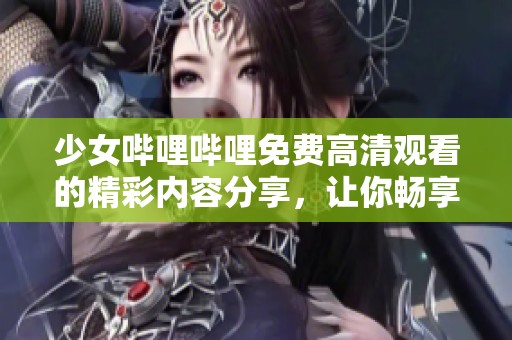 少女哔哩哔哩免费高清观看的精彩内容分享，让你畅享无限乐趣