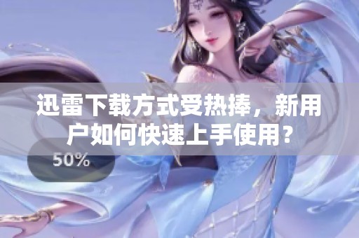 迅雷下载方式受热捧，新用户如何快速上手使用？