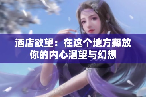 酒店欲望：在这个地方释放你的内心渴望与幻想