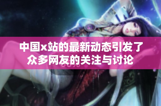 中国x站的最新动态引发了众多网友的关注与讨论