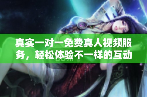 真实一对一免费真人视频服务，轻松体验不一样的互动乐趣