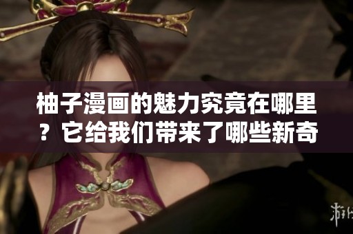 柚子漫画的魅力究竟在哪里？它给我们带来了哪些新奇的体验与感受？