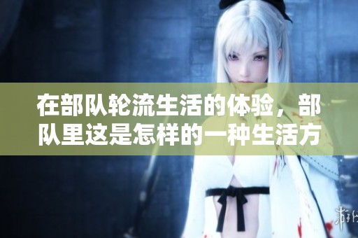 在部队轮流生活的体验，部队里这是怎样的一种生活方式呢