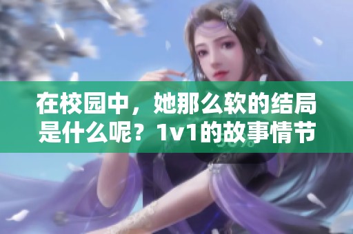 在校园中，她那么软的结局是什么呢？1v1的故事情节引人关注。