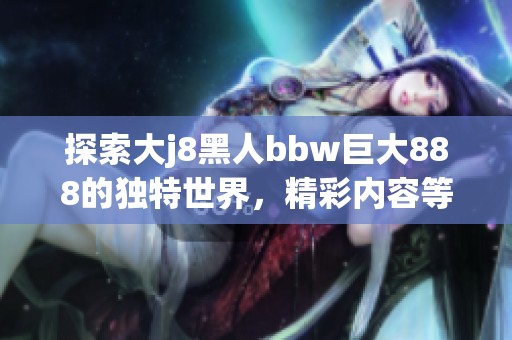 探索大j8黑人bbw巨大888的独特世界，精彩内容等你来发现！