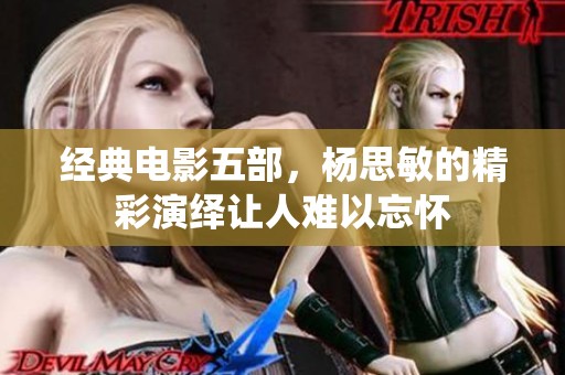 经典电影五部，杨思敏的精彩演绎让人难以忘怀
