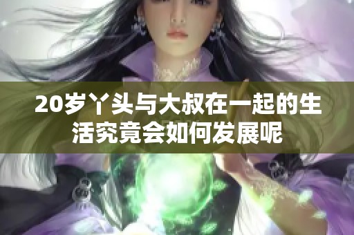 20岁丫头与大叔在一起的生活究竟会如何发展呢
