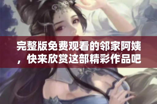 完整版免费观看的邻家阿姨，快来欣赏这部精彩作品吧！