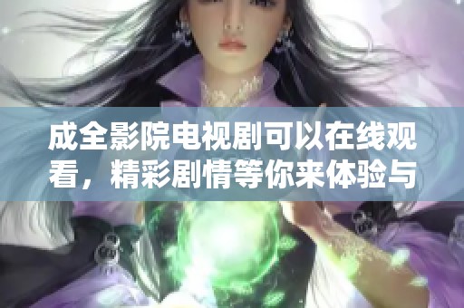 成全影院电视剧可以在线观看，精彩剧情等你来体验与感受