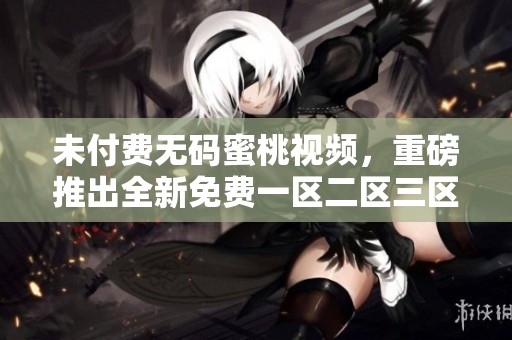 未付费**蜜桃视频，重磅推出全新免费一区二区三区服务！