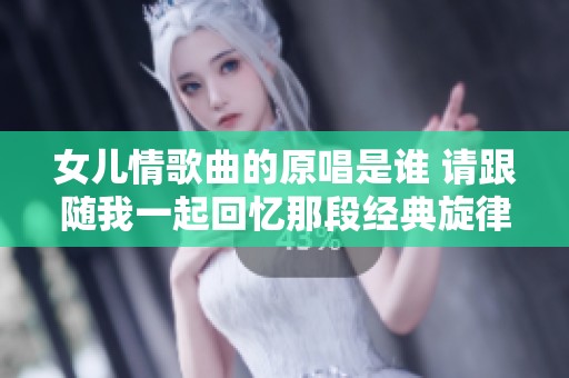 女儿情歌曲的原唱是谁 请跟随我一起回忆那段经典旋律