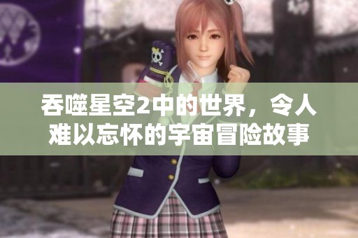 吞噬星空2中的世界，令人难以忘怀的宇宙冒险故事