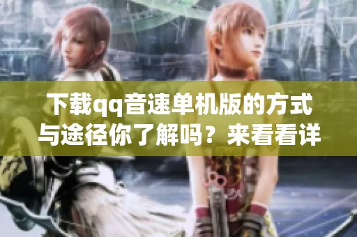 下载qq音速单机版的方式与途径你了解吗？来看看详细的下载步骤吧