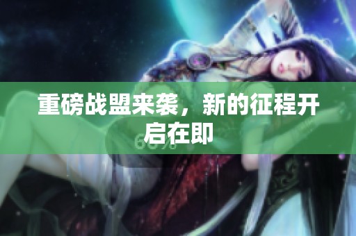 重磅战盟来袭，新的征程开启在即