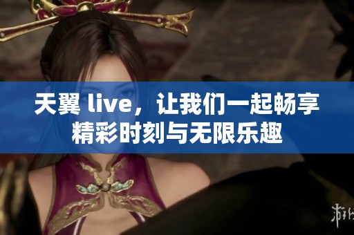 天翼 live，让我们一起畅享精彩时刻与无限乐趣