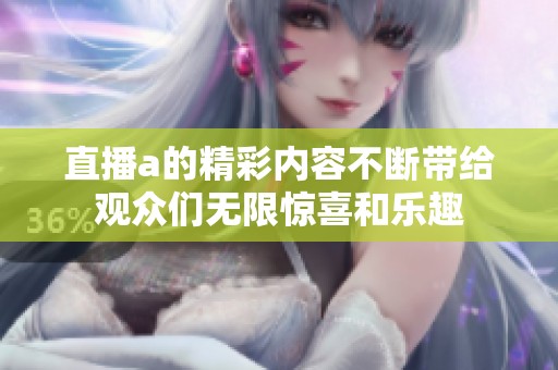 直播a的精彩内容不断带给观众们无限惊喜和乐趣