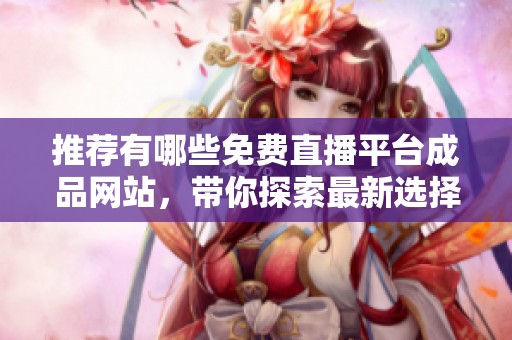 推荐有哪些免费直播平台成品网站，带你探索最新选择与体验
