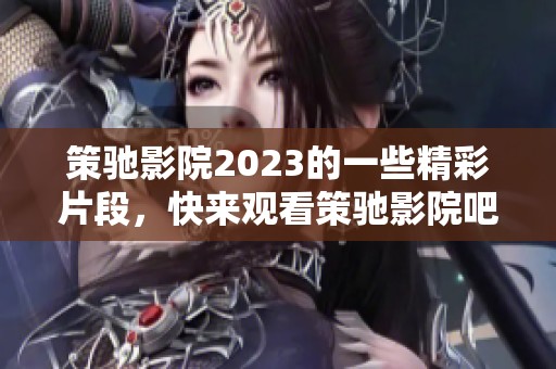 策驰影院2023的一些精彩片段，快来观看策驰影院吧！