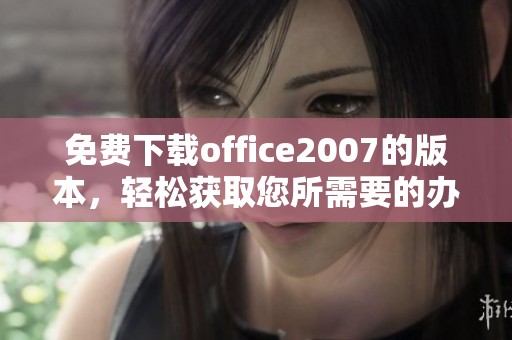 免费下载office2007的版本，轻松获取您所需要的办公软件