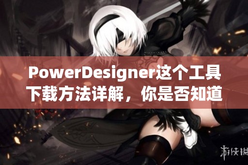 PowerDesigner这个工具下载方法详解，你是否知道如何获取它呢
