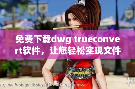 免费下载dwg trueconvert软件，让您轻松实现文件的转换与处理。