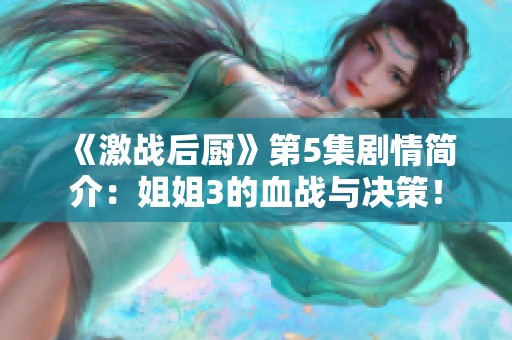 《激战后厨》第5集剧情简介：姐姐3的血战与决策！