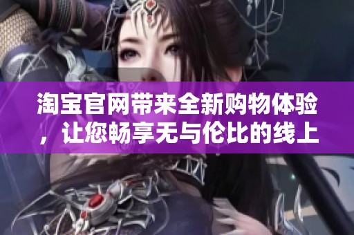 淘宝官网带来全新购物体验，让您畅享无与伦比的线上购物乐趣