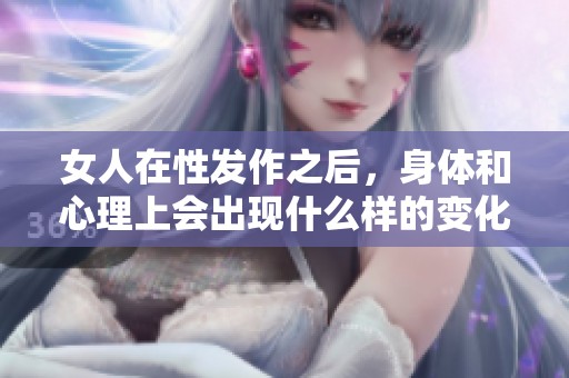 女人在性发作之后，身体和心理上会出现什么样的变化呢