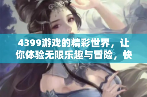 4399游戏的精彩世界，让你体验无限乐趣与冒险，快来加入一起玩吧！