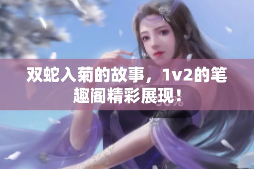 双蛇入菊的故事，1v2的笔趣阁精彩展现！
