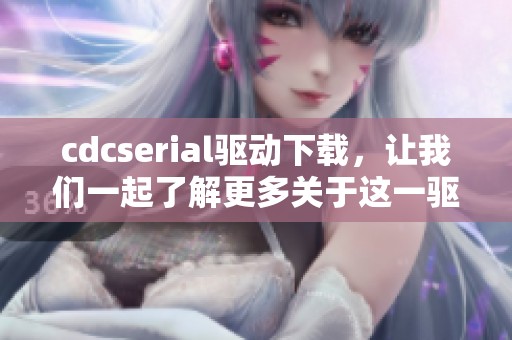 cdcserial驱动下载，让我们一起了解更多关于这一驱动的信息