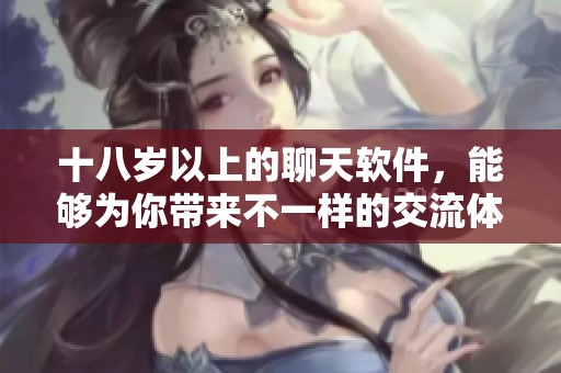 十八岁以上的聊天软件，能够为你带来不一样的交流体验