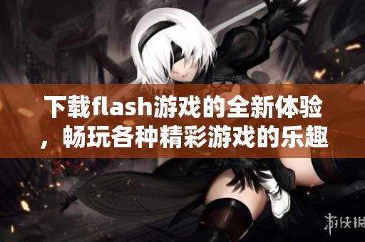 下载flash游戏的全新体验，畅玩各种精彩游戏的乐趣不停歇