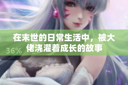 在末世的日常生活中，被大佬浇灌着成长的故事