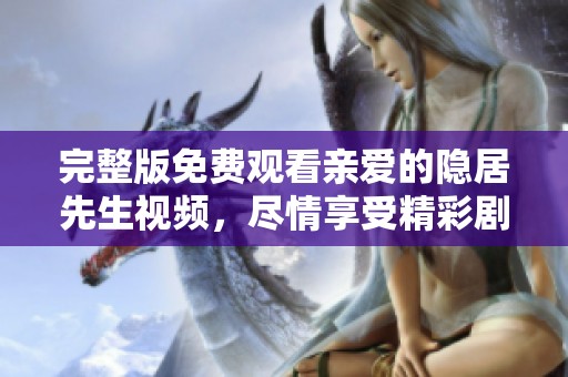 完整版免费观看亲爱的隐居先生视频，尽情享受精彩剧情带来的乐趣