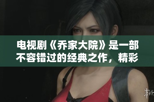 电视剧《乔家大院》是一部不容错过的经典之作，精彩剧情引发热议