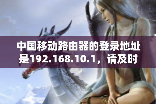 中国移动路由器的登录地址是192.168.10.1，请及时进行设置和调整