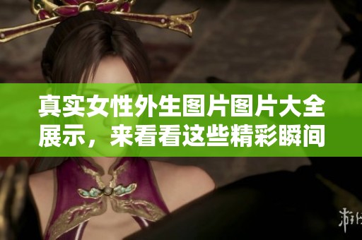 真实女性外生图片图片大全展示，来看看这些精彩瞬间吧