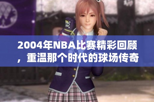 2004年NBA比赛精彩回顾，重温那个时代的球场传奇故事