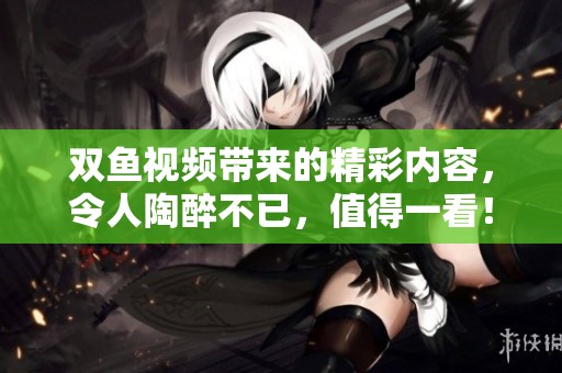 双鱼视频带来的精彩内容，令人陶醉不已，值得一看！