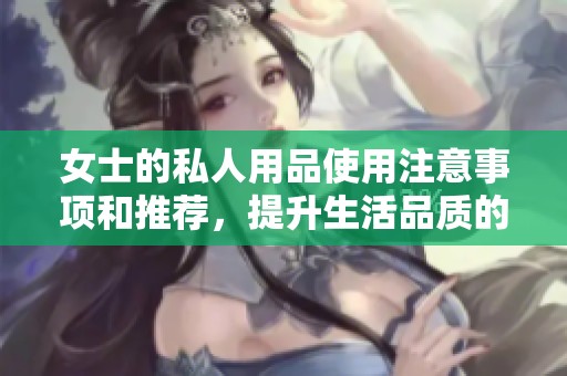 女士的私人用品使用注意事项和推荐，提升生活品质的必备选择