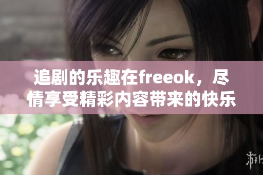 追剧的乐趣在freeok，尽情享受精彩内容带来的快乐
