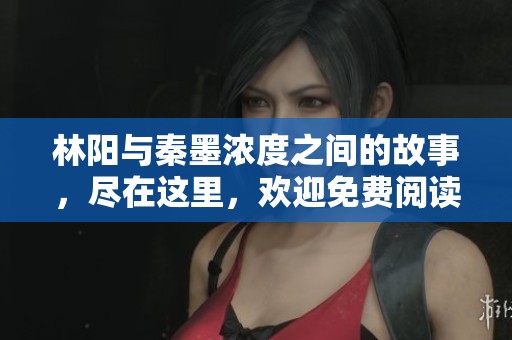 林阳与秦墨浓度之间的故事，尽在这里，欢迎免费阅读精彩内容！