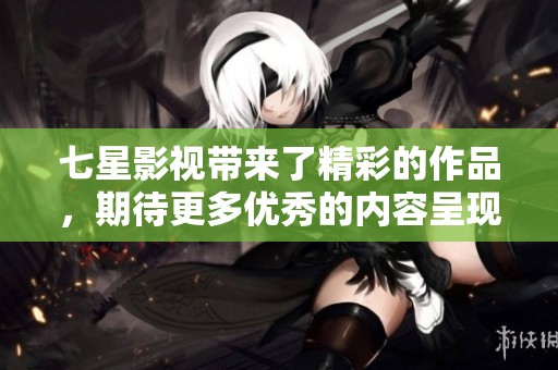 七星影视带来了精彩的作品，期待更多优秀的内容呈现给观众。