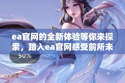 ea官网的全新体验等你来探索，踏入ea官网感受前所未有的乐趣