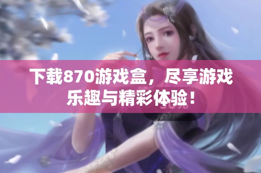 下载870游戏盒，尽享游戏乐趣与精彩体验！