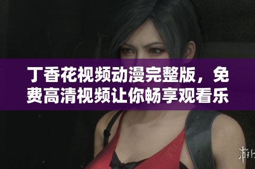 **花视频动漫完整版，免费高清视频让你畅享观看乐趣