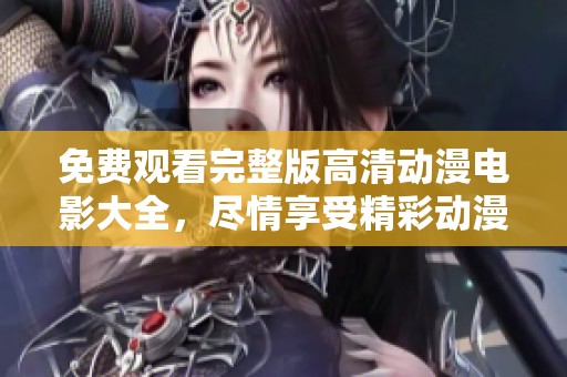 免费观看完整版高清动漫电影大全，尽情享受精彩动漫盛宴！